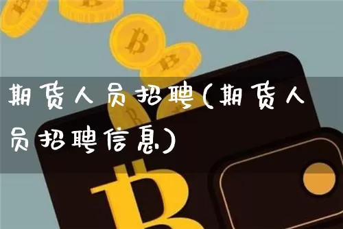 期货人员招聘(期货人员招聘信息)_https://www.jianghaiboli.com_期货_第1张