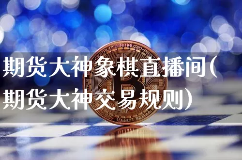 期货大神象棋直播间(期货大神交易规则)_https://www.jianghaiboli.com_期货_第1张