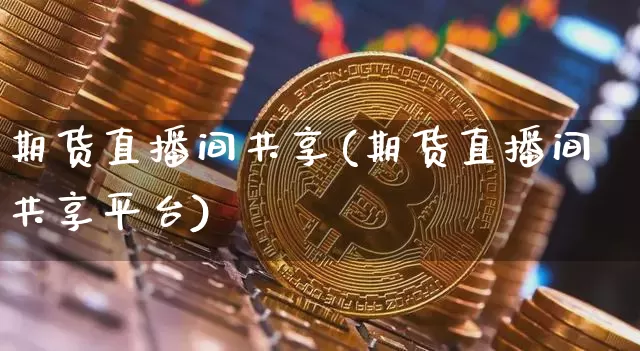 期货直播间共享(期货直播间共享平台)_https://www.jianghaiboli.com_期货_第1张
