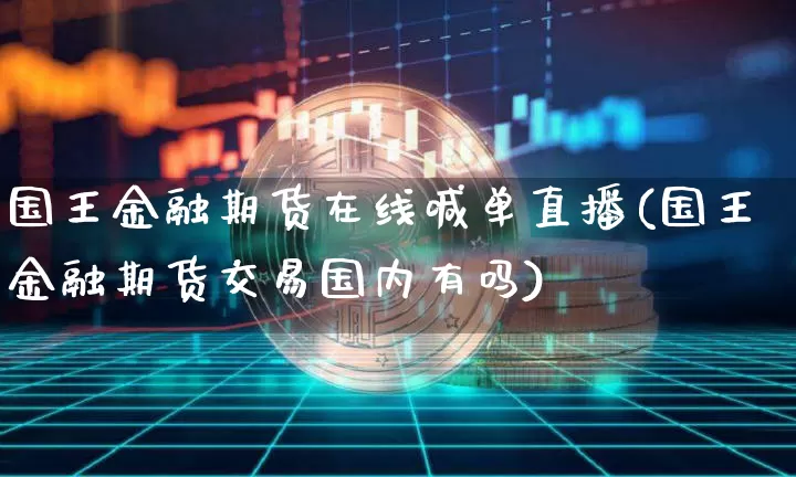 国王金融期货在线喊单直播(国王金融期货交易国内有吗)_https://www.jianghaiboli.com_期货_第1张