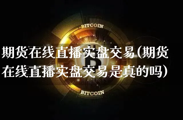 期货在线直播实盘交易(期货在线直播实盘交易是真的吗)_https://www.jianghaiboli.com_原油期货_第1张