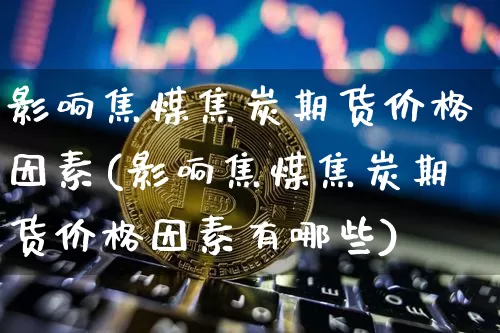 影响焦煤焦炭期货价格因素(影响焦煤焦炭期货价格因素有哪些)_https://www.jianghaiboli.com_黄金期货_第1张
