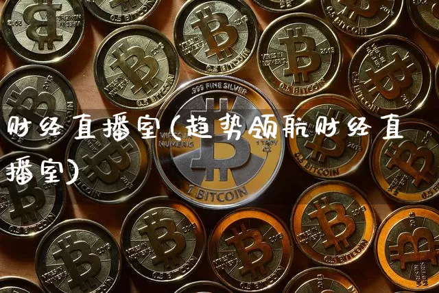 财经直播室(趋势领航财经直播室)_https://www.jianghaiboli.com_外盘期货_第1张