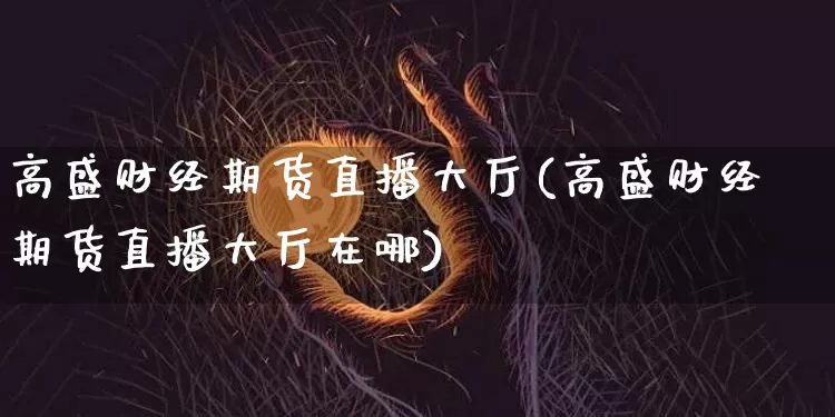 高盛财经期货直播大厅(高盛财经期货直播大厅在哪)_https://www.jianghaiboli.com_期货_第1张