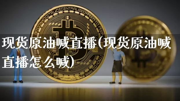 现货原油喊直播(现货原油喊直播怎么喊)_https://www.jianghaiboli.com_恒指期货_第1张