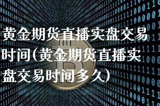 黄金期货直播实盘交易时间(黄金期货直播实盘交易时间多久)_https://www.jianghaiboli.com_期货_第1张