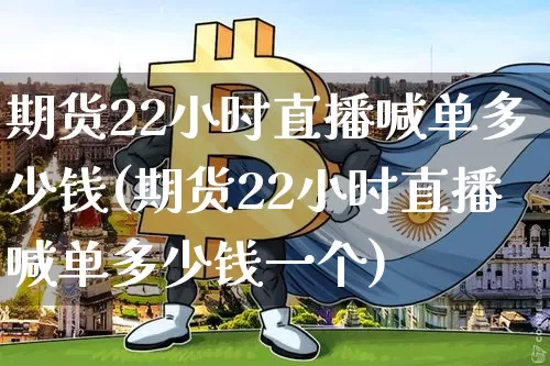 期货22小时直播喊单多少钱(期货22小时直播喊单多少钱一个)_https://www.jianghaiboli.com_期货_第1张