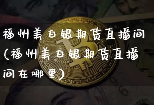 福州美白银期货直播间(福州美白银期货直播间在哪里)_https://www.jianghaiboli.com_期货_第1张