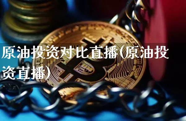 原油投资对比直播(原油投资直播)_https://www.jianghaiboli.com_黄金期货_第1张