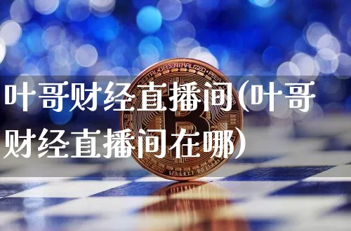 叶哥财经直播间(叶哥财经直播间在哪)_https://www.jianghaiboli.com_恒指期货_第1张