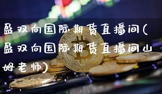 盈双向国际期货直播间(盈双向国际期货直播间山姆老师)_https://www.jianghaiboli.com_外盘期货_第1张