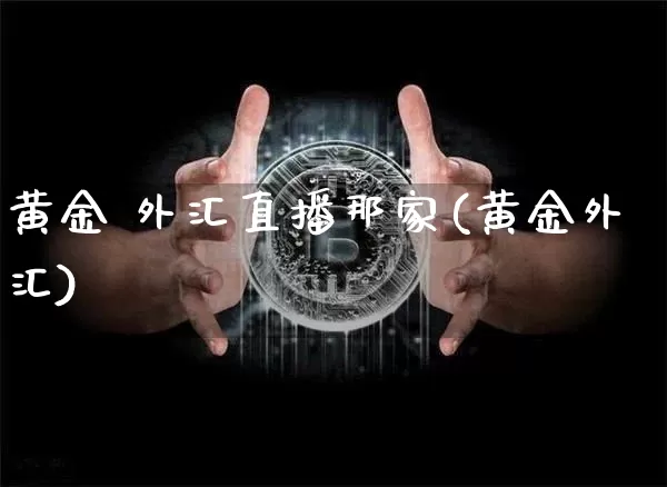 黄金 外汇直播那家(黄金外汇)_https://www.jianghaiboli.com_期货_第1张