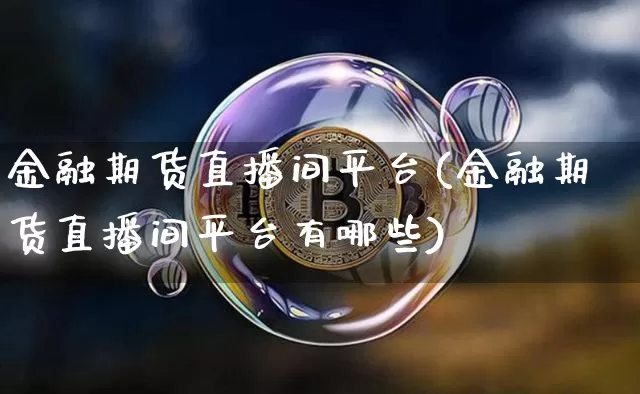 金融期货直播间平台(金融期货直播间平台有哪些)_https://www.jianghaiboli.com_期货_第1张