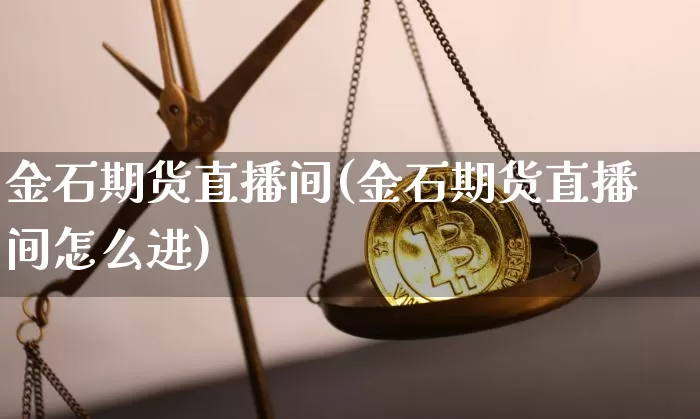 金石期货直播间(金石期货直播间怎么进)_https://www.jianghaiboli.com_期货_第1张