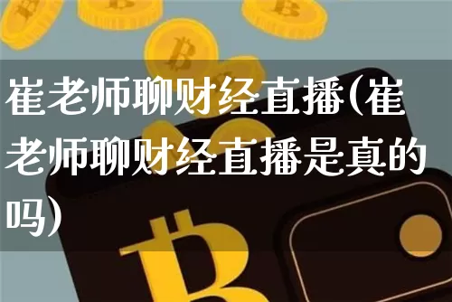崔老师聊财经直播(崔老师聊财经直播是真的吗)_https://www.jianghaiboli.com_黄金期货_第1张