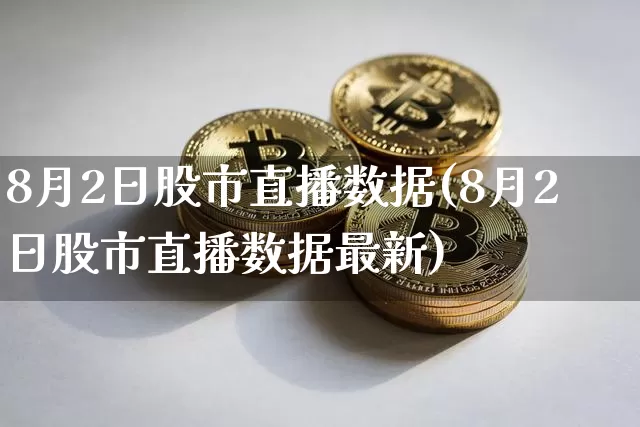8月2日股市直播数据(8月2日股市直播数据最新)_https://www.jianghaiboli.com_外盘期货_第1张