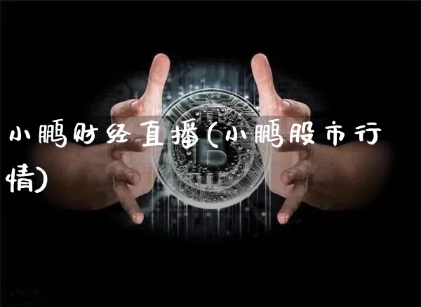 小鹏财经直播(小鹏股市行情)_https://www.jianghaiboli.com_期货_第1张