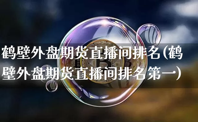 鹤壁外盘期货直播间排名(鹤壁外盘期货直播间排名第一)_https://www.jianghaiboli.com_黄金期货_第1张