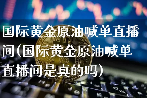 国际黄金原油喊单直播间(国际黄金原油喊单直播间是真的吗)_https://www.jianghaiboli.com_期货_第1张