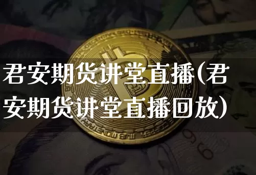 君安期货讲堂直播(君安期货讲堂直播回放)_https://www.jianghaiboli.com_外盘期货_第1张