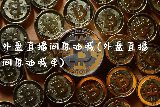 外盘直播间原油喊(外盘直播间原油喊单)_https://www.jianghaiboli.com_期货_第1张