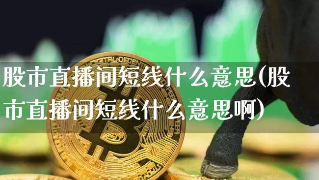 股市直播间短线什么意思(股市直播间短线什么意思啊)_https://www.jianghaiboli.com_恒指期货_第1张
