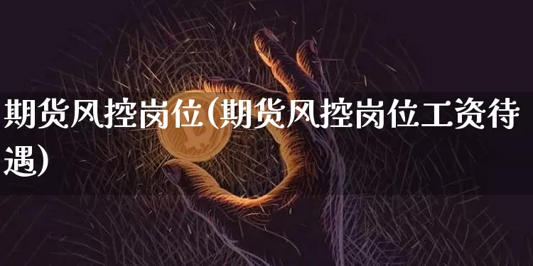 期货风控岗位(期货风控岗位工资待遇)_https://www.jianghaiboli.com_外盘期货_第1张