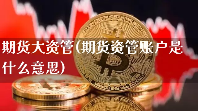 期货大资管(期货资管账户是什么意思)_https://www.jianghaiboli.com_外盘期货_第1张