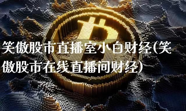 笑傲股市直播室小白财经(笑傲股市在线直播间财经)_https://www.jianghaiboli.com_黄金期货_第1张