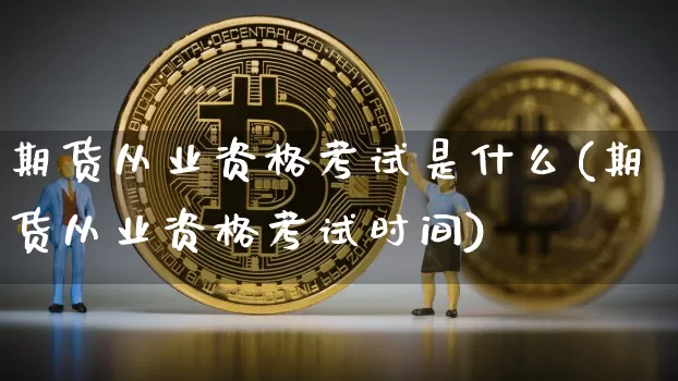 期货从业资格考试是什么(期货从业资格考试时间)_https://www.jianghaiboli.com_原油期货_第1张