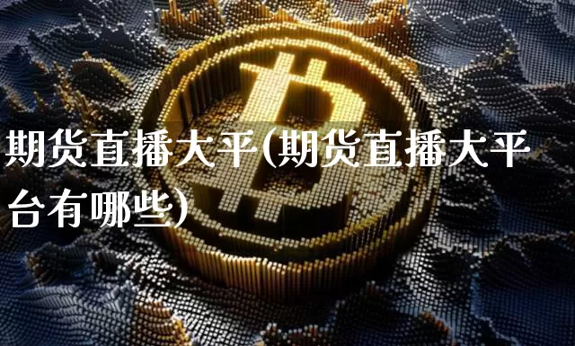 期货直播大平(期货直播大平台有哪些)_https://www.jianghaiboli.com_恒指期货_第1张