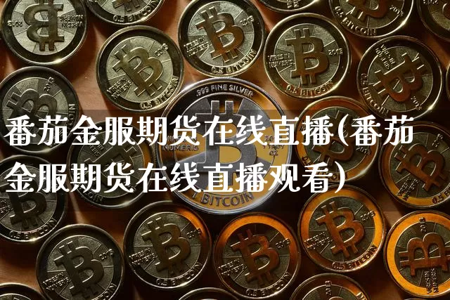 番茄金服期货在线直播(番茄金服期货在线直播观看)_https://www.jianghaiboli.com_期货_第1张