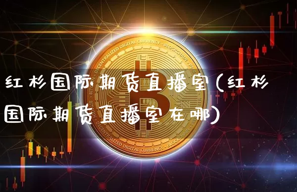 红杉国际期货直播室(红杉国际期货直播室在哪)_https://www.jianghaiboli.com_黄金期货_第1张