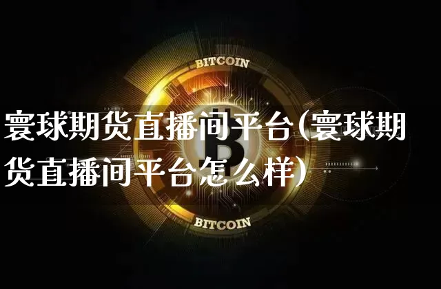寰球期货直播间平台(寰球期货直播间平台怎么样)_https://www.jianghaiboli.com_外盘期货_第1张