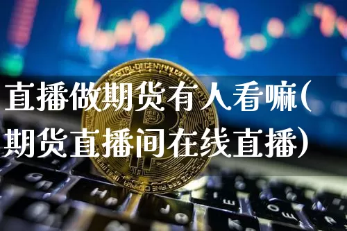 直播做期货有人看嘛(期货直播间在线直播)_https://www.jianghaiboli.com_黄金期货_第1张