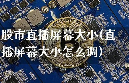 股市直播屏幕大小(直播屏幕大小怎么调)_https://www.jianghaiboli.com_期货_第1张