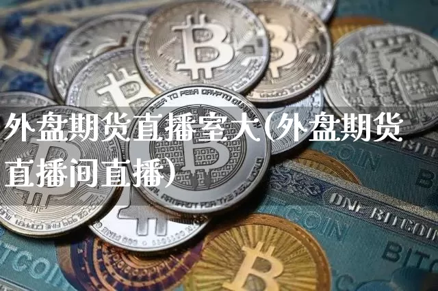外盘期货直播室大(外盘期货直播间直播)_https://www.jianghaiboli.com_黄金期货_第1张
