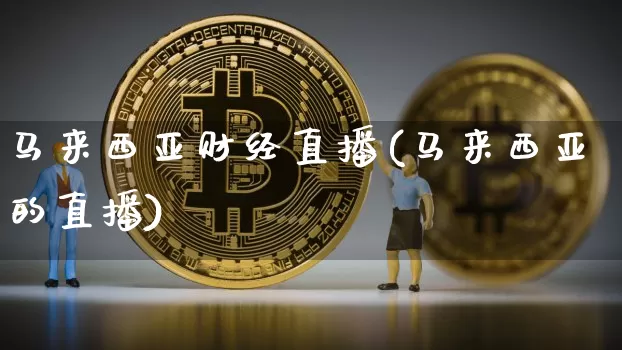 马来西亚财经直播(马来西亚的直播)_https://www.jianghaiboli.com_原油期货_第1张