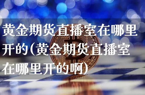 黄金期货直播室在哪里开的(黄金期货直播室在哪里开的啊)_https://www.jianghaiboli.com_期货_第1张