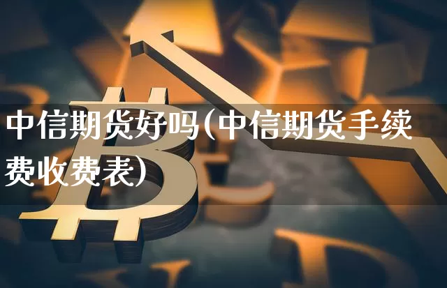 中信期货好吗(中信期货手续费收费表)_https://www.jianghaiboli.com_外盘期货_第1张