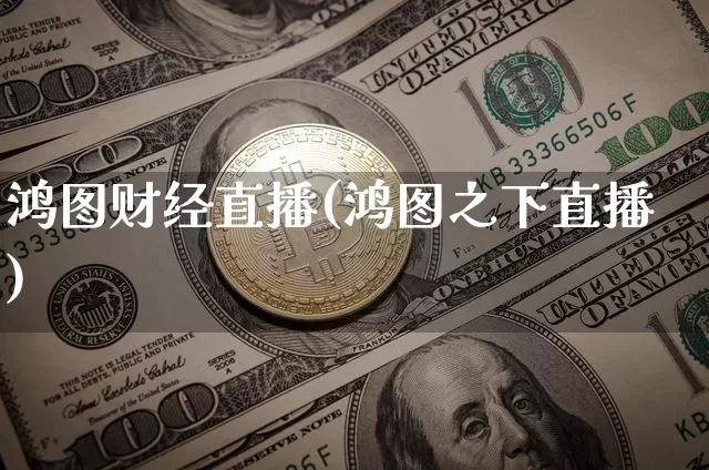 鸿图财经直播(鸿图之下直播)_https://www.jianghaiboli.com_黄金期货_第1张