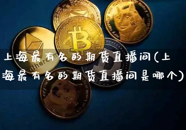 上海最有名的期货直播间(上海最有名的期货直播间是哪个)_https://www.jianghaiboli.com_期货_第1张