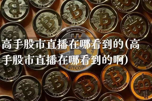 高手股市直播在哪看到的(高手股市直播在哪看到的啊)_https://www.jianghaiboli.com_期货_第1张