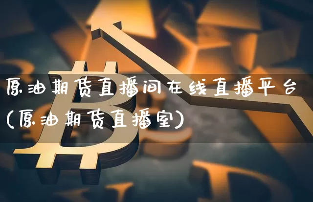原油期货直播间在线直播平台(原油期货直播室)_https://www.jianghaiboli.com_外盘期货_第1张