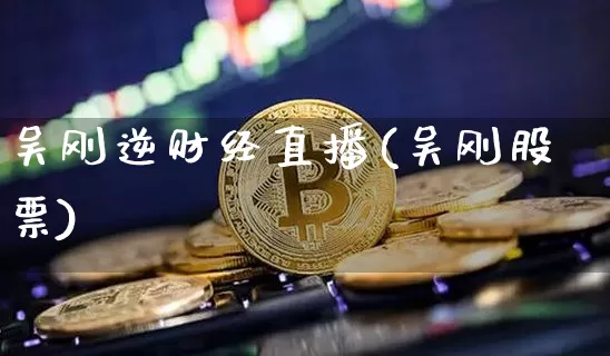 吴刚逆财经直播(吴刚股票)_https://www.jianghaiboli.com_原油期货_第1张
