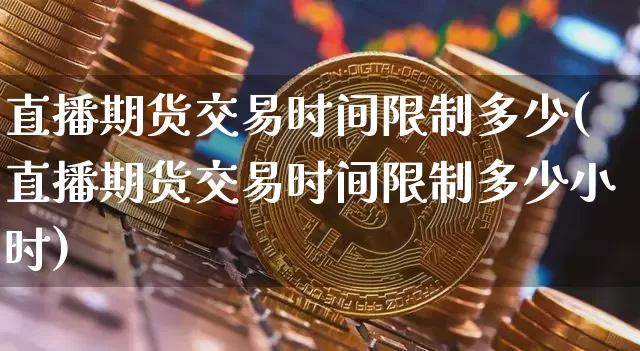 直播期货交易时间限制多少(直播期货交易时间限制多少小时)_https://www.jianghaiboli.com_期货_第1张