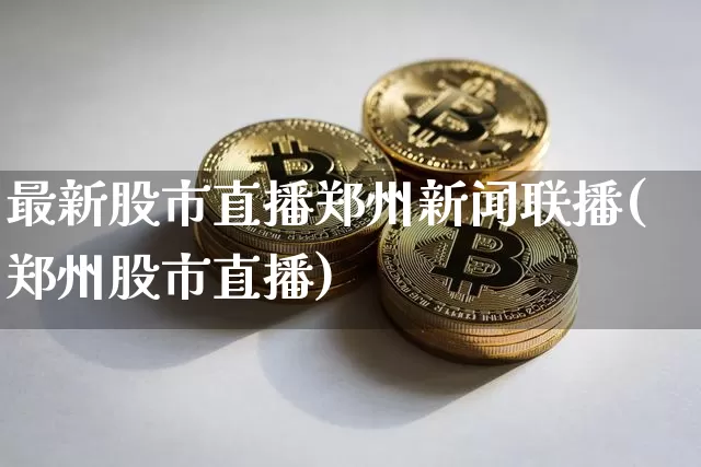 最新股市直播郑州新闻联播(郑州股市直播)_https://www.jianghaiboli.com_期货_第1张