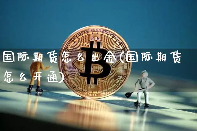 国际期货怎么出金(国际期货怎么开通)_https://www.jianghaiboli.com_外盘期货_第1张