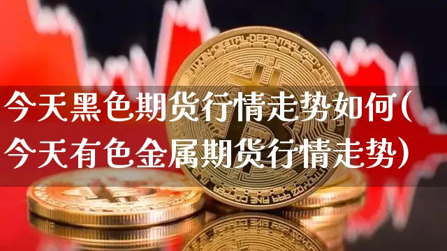 今天黑色期货行情走势如何(今天有色金属期货行情走势)_https://www.jianghaiboli.com_期货_第1张