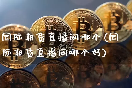 国际期货直播间哪个(国际期货直播间哪个好)_https://www.jianghaiboli.com_期货_第1张